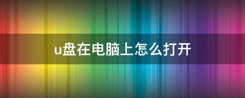 u盘在电脑上怎么打开（车载u盘在电脑上怎么打开）
