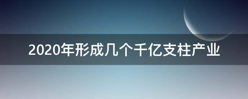 2020年形成几个千亿支柱产业（2020年形成几个千亿级支柱产业,中国制造业500强）