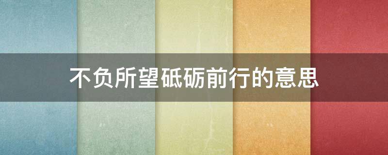不负所望砥砺前行的意思（不负所望 砥砺前行是什么意思）