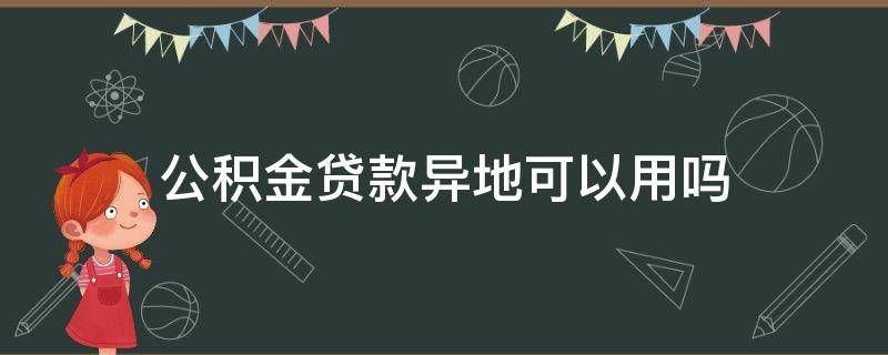 公积金贷款异地可以用吗 公积金贷款异地可以用吗怎么办