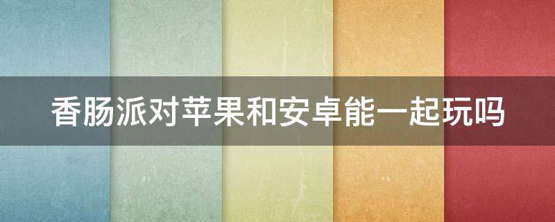 香肠派对苹果和安卓能一起玩吗 苹果系统的香肠派对能和安卓的一起玩吗