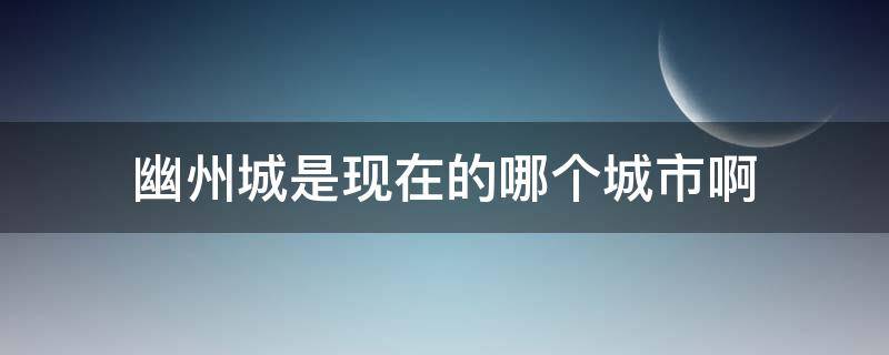 幽州城是现在的哪个城市啊（幽州现在是什么城市）