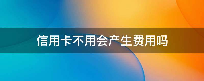 信用卡不用会产生费用吗（银行信用卡不用会产生费用吗）