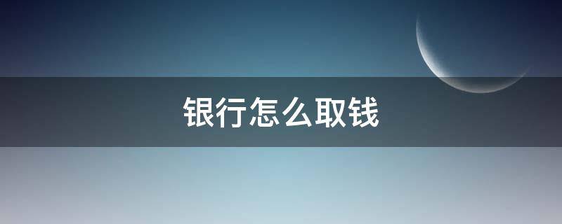 银行怎么取钱（中国银行怎么取钱）