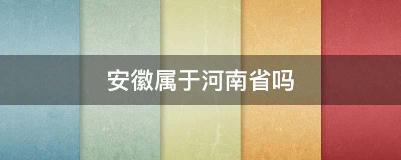 安徽属于河南省吗（安徽属于河南省吗还是河北）