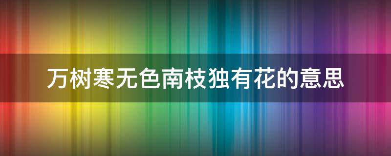 万树寒无色南枝独有花的意思 万枝寒无色南枝独有光