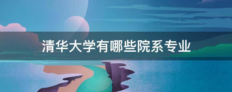 清华大学有哪些院系专业（清华大学有哪些院系专业排名）