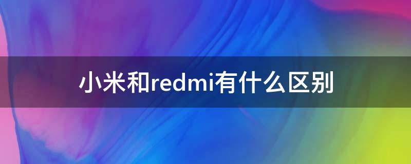 小米和redmi有什么区别 小米和redmi的区别
