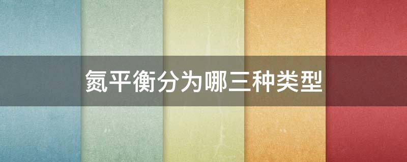 氮平衡分为哪三种类型（氮平衡分为哪三种类型图片）