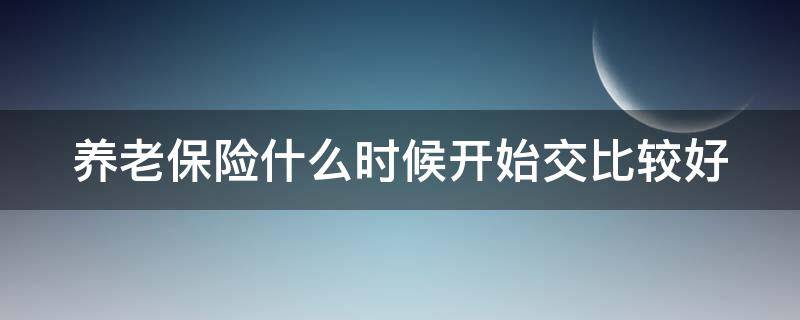 养老保险什么时候开始交比较好 养老保险什么时候开始交比较好一些