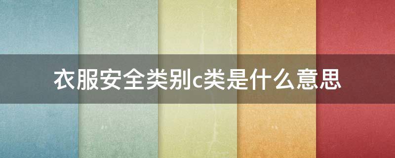 衣服安全类别c类是什么意思 衣服的安全技术类别c类是什么意思