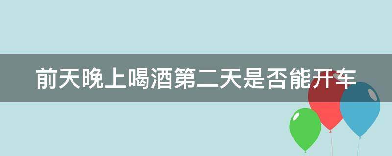 前天晚上喝酒第二天是否能开车（前一天晚上喝酒了第二天能开车吗）