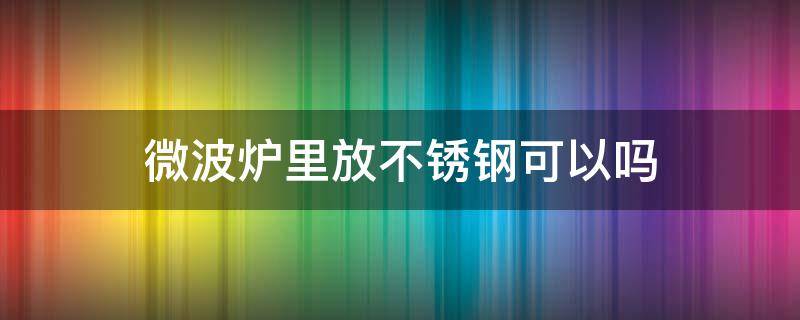 微波炉里放不锈钢可以吗（微波炉里放不锈钢可以吗怎么放）