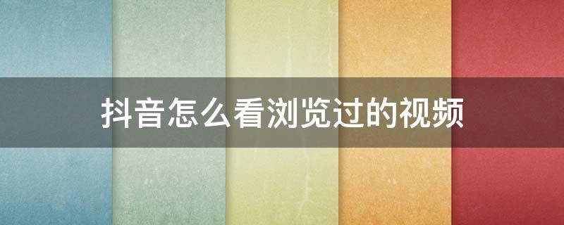 抖音怎么看浏览过的视频（抖音怎么看浏览过的视频 有评论）