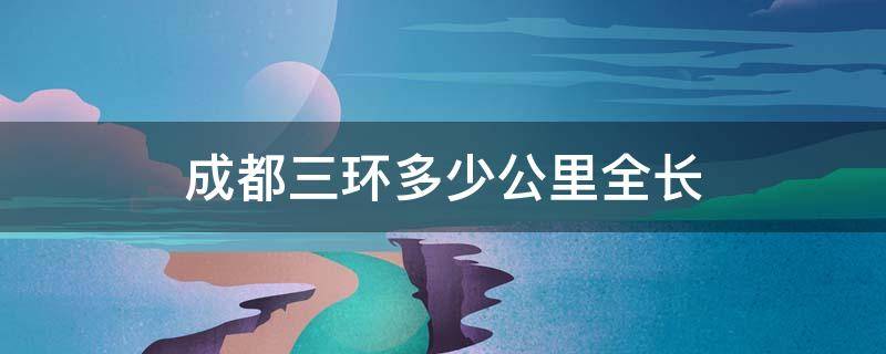 成都三环多少公里全长（成都的三环全长多少公里）