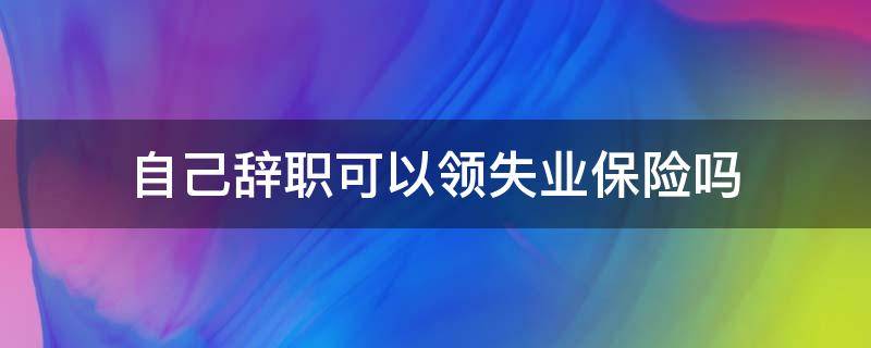 自己辞职可以领失业保险吗（自己辞职可以领失业保险吗可以领失业金吗）
