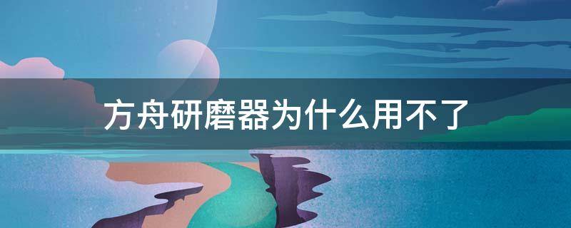 方舟研磨器为什么用不了（方舟研磨器什么都不显示）