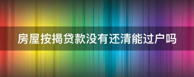 房屋按揭贷款没有还清能过户吗 房屋按揭贷款没有还清能过户吗要多少钱