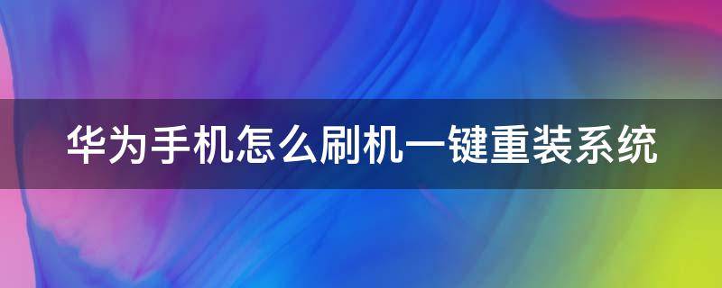 华为手机怎么刷机一键重装系统（华为手机怎么刷机一键重装系统教程）