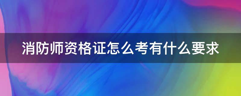 消防师资格证怎么考有什么要求 消防师证怎么考取需要什么条件