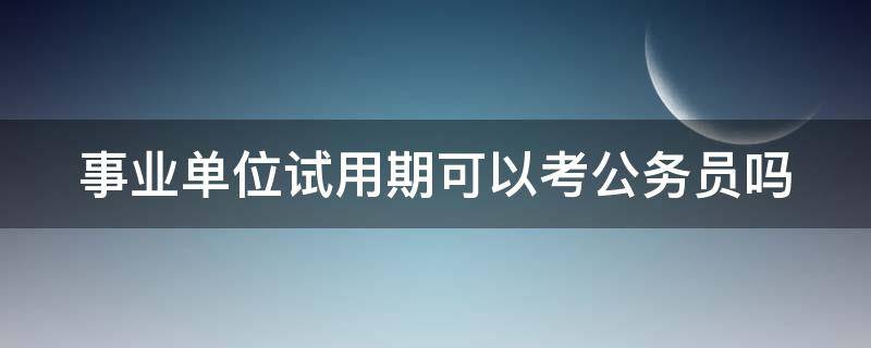事业单位试用期可以考公务员吗 事业单位试用期内可以考公务员吗