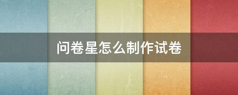 问卷星怎么制作试卷 问卷星怎么制作试卷答案