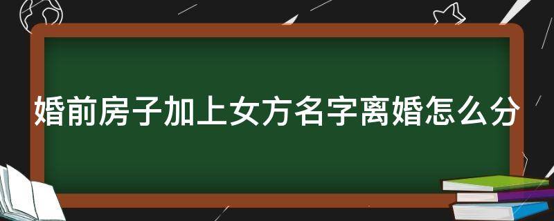 婚前房子加上女方名字离婚怎么分