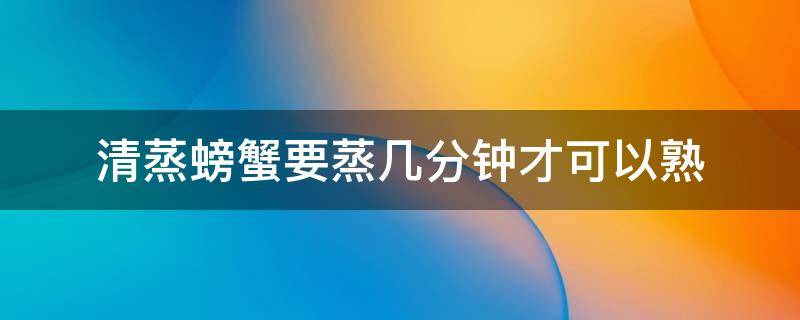 清蒸螃蟹要蒸几分钟才可以熟（清蒸螃蟹要蒸几分钟才可以熟高压锅）