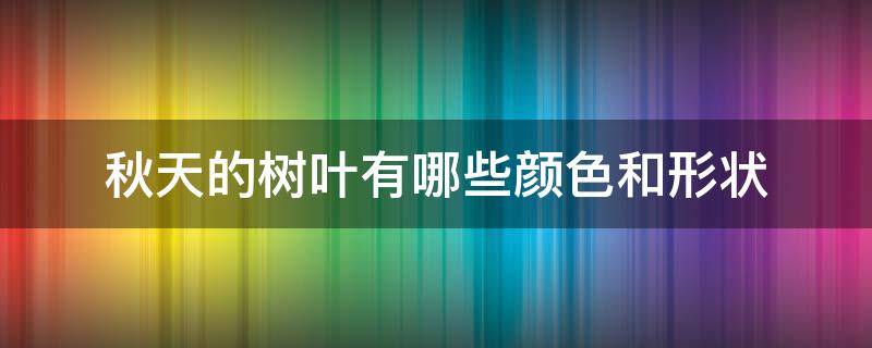 秋天的树叶有哪些颜色和形状（秋天的树叶有哪些颜色和形状名称）