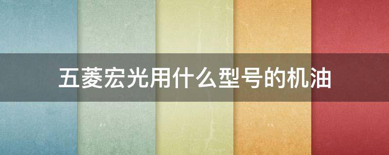 五菱宏光用什么型号的机油 五菱宏光用什么型号的机油最好