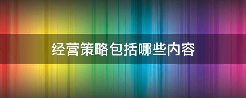 经营策略包括哪些内容（经营策略包括哪些内容和形式）