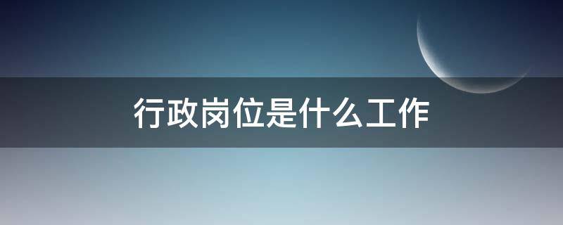 行政岗位是什么工作（学校行政岗位是什么工作）