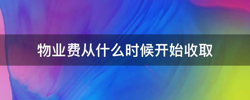 物业费从什么时候开始收取 商品房物业费从什么时候开始收取