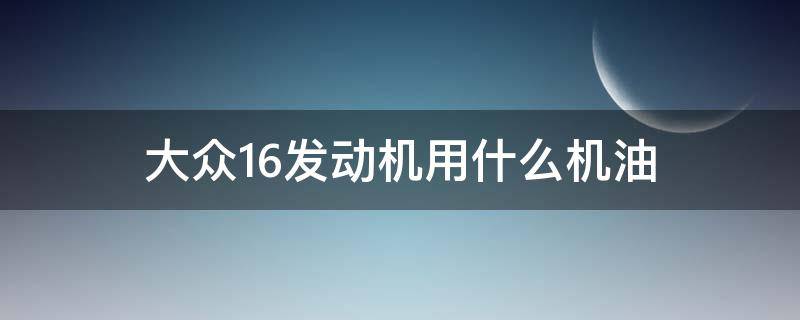 大众1.6发动机用什么机油（大众16发动机用什么机油）