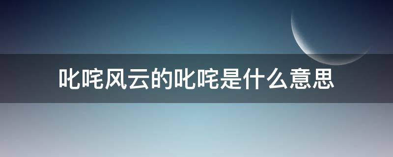 叱咤风云的叱咤是什么意思（叱咤风云的叱咤的意思）