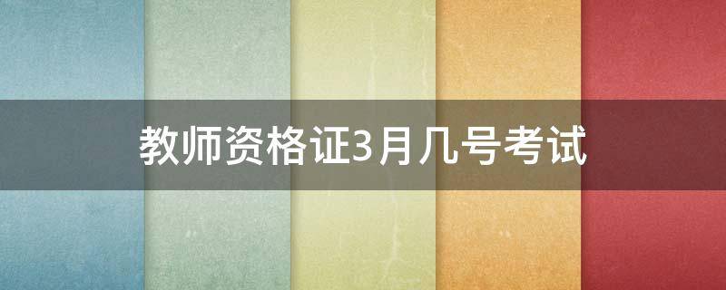 教师资格证3月几号考试（教师资格证考试时间3月几号）