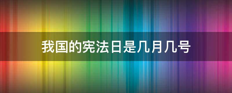 我国的宪法日是几月几号（我国的宪法日是几月几号?）