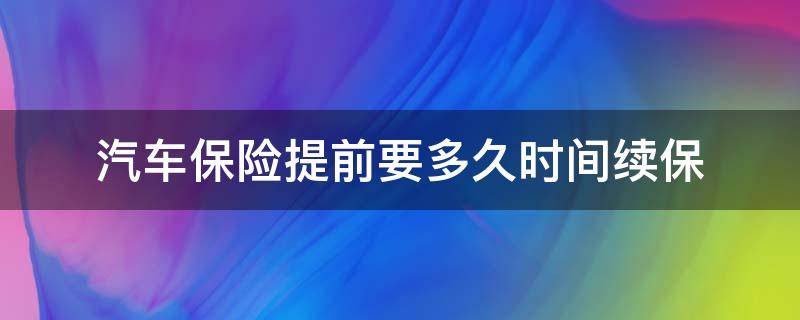 汽车保险提前要多久时间续保 汽车保险提前要多久时间续保好