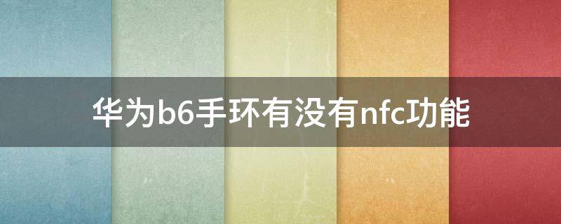 华为b6手环有没有nfc功能（华为b6智能手环有没有nfc功能）