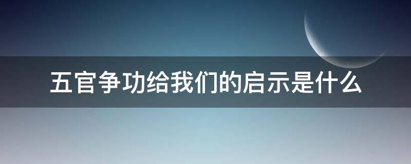 五官争功给我们的启示是什么（五官争功给了我们什么启示）