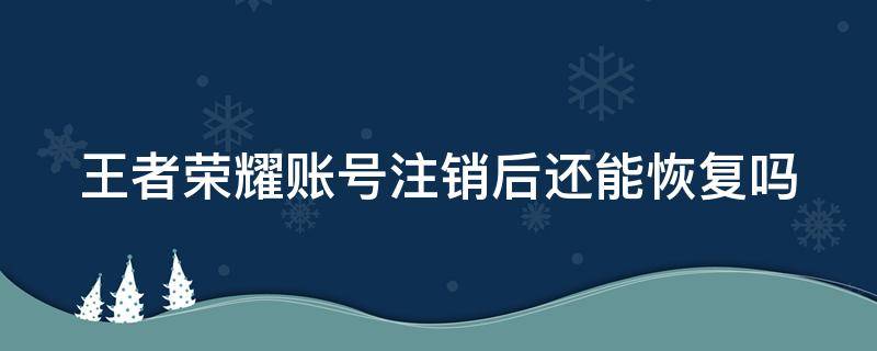 王者荣耀账号注销后还能恢复吗 王者荣耀账号注销后还能恢复吗安卓