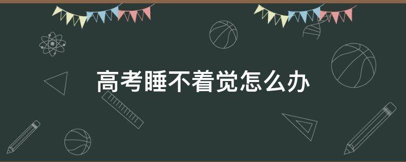高考睡不着觉怎么办 高考睡不着咋办