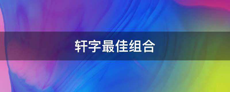 轩字最佳组合 轩字最佳组合词语