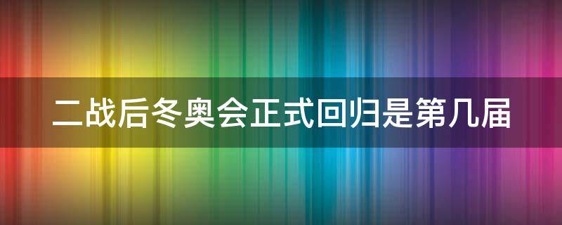 二战后冬奥会正式回归是第几届 二战后冬奥会正式回归是第几届了