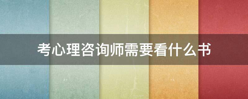 考心理咨询师需要看什么书 考心理咨询师需要看什么书好