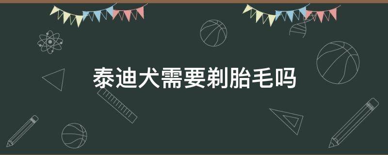 泰迪犬需要剃胎毛吗 泰迪狗需要剃胎毛吗