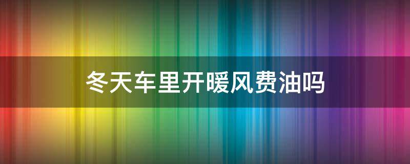 冬天车里开暖风费油吗 车上冬天开暖风费油吗
