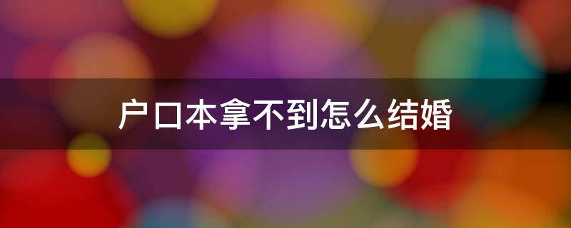 户口本拿不到怎么结婚（户口本拿不出来怎么结婚）