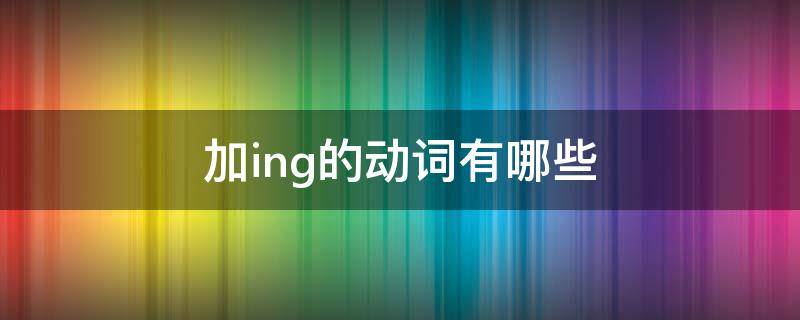 加ing的动词有哪些 加ing的动词有哪些英语