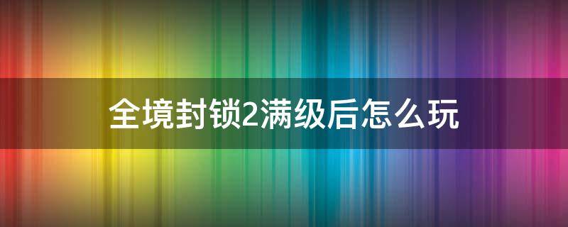 全境封锁2满级后怎么玩 全境封锁2怎么升级